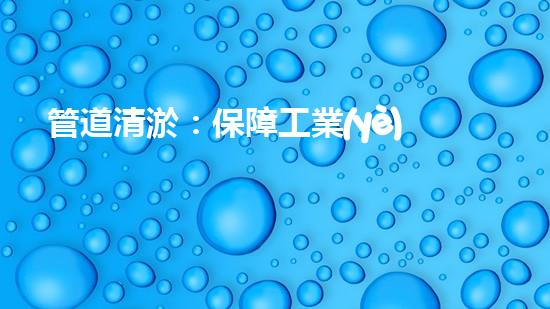 管道清淤：保障工業(yè)安全，提升設(shè)備壽命